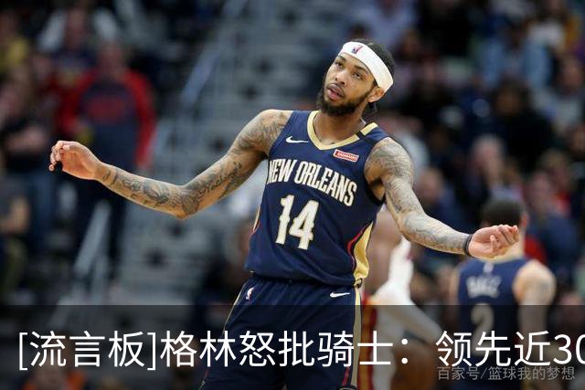[流言板]格林怒批骑士：领先近30分还能被逆转，整个休赛期白过了？